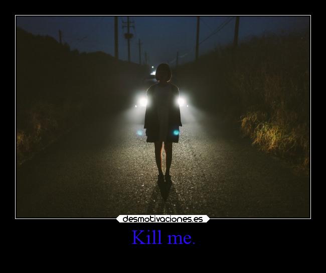 Kill me. -
