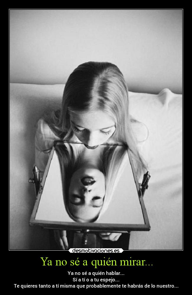 Ya no sé a quién mirar... - Ya no sé a quién hablar...
Sí a tí o a tu espejo...
Te quieres tanto a tí misma que probablemente te habrás de lo nuestro...