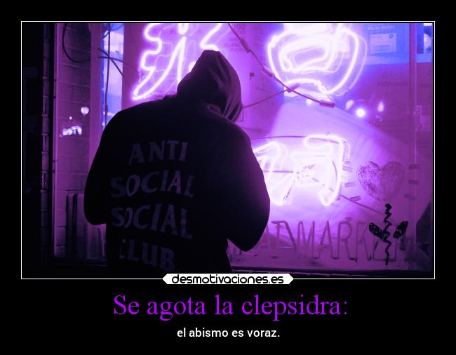 Se agota la clepsidra: - el abismo es voraz.