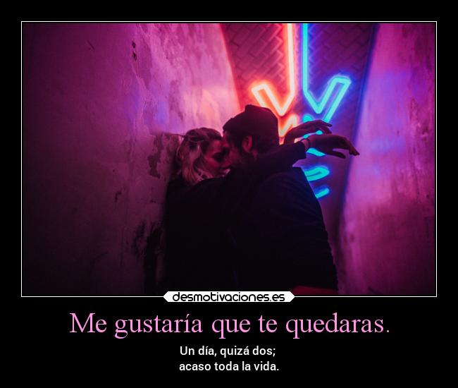 Me gustaría que te quedaras. - Un día, quizá dos;
acaso toda la vida.