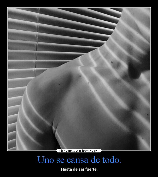Uno se cansa de todo. -