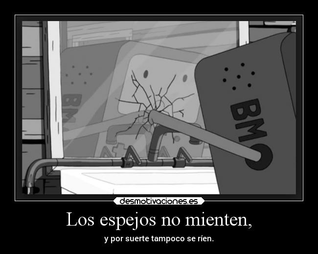 Los espejos no mienten, - y por suerte tampoco se ríen.