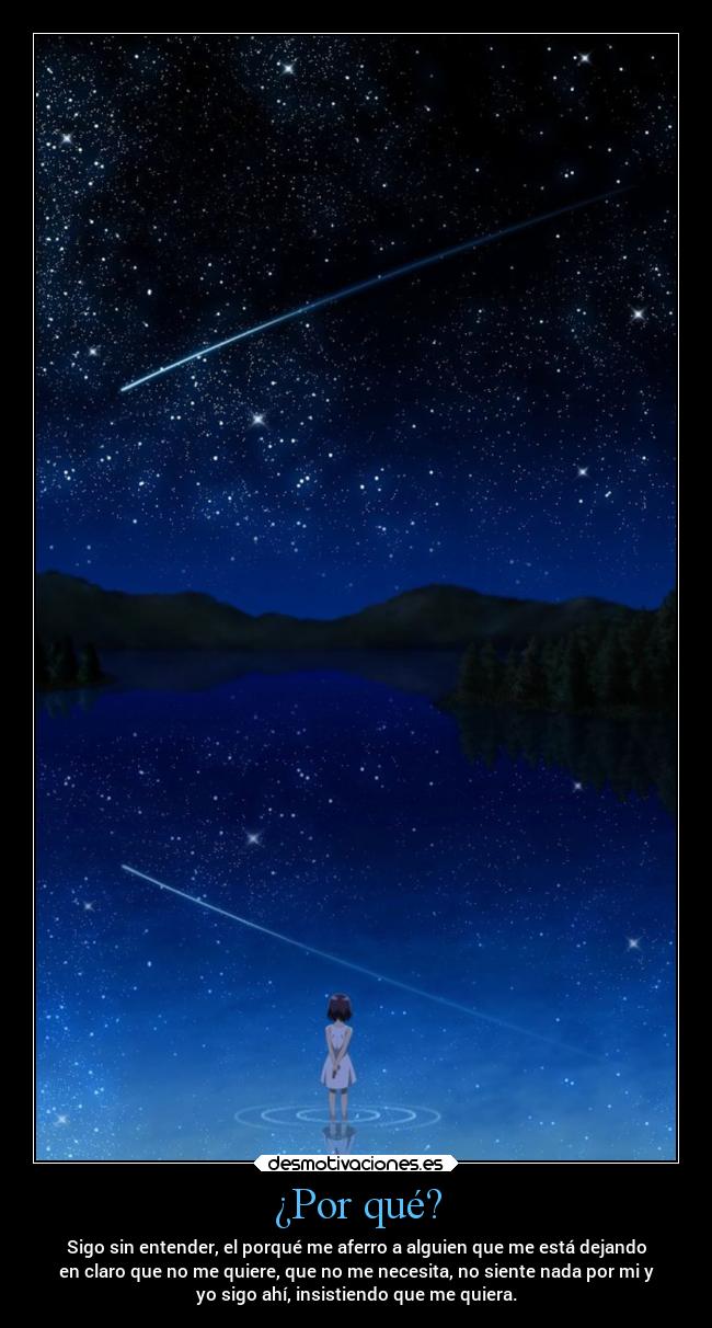 ¿Por qué? - Sigo sin entender, el porqué me aferro a alguien que me está dejando
en claro que no me quiere, que no me necesita, no siente nada por mi y
yo sigo ahí, insistiendo que me quiera.
