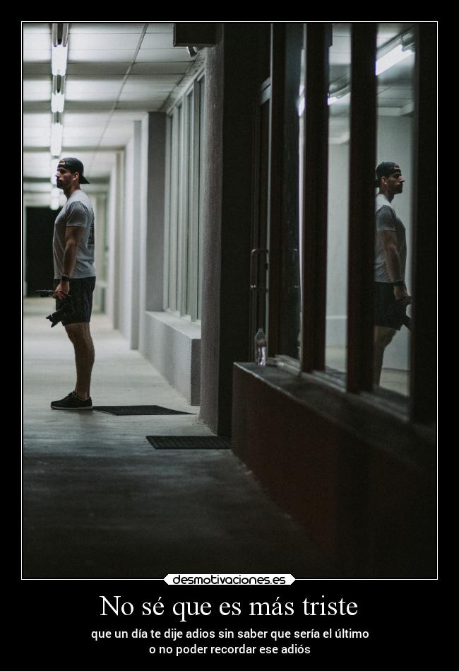 No sé que es más triste - que un día te dije adios sin saber que sería el último
o no poder recordar ese adiós