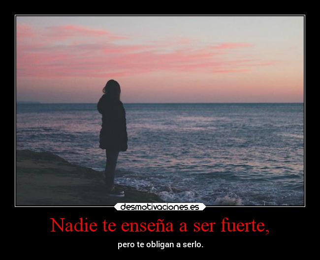 Nadie te enseña a ser fuerte, - pero te obligan a serlo.