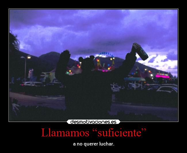 Llamamos “suficiente” - a no querer luchar.