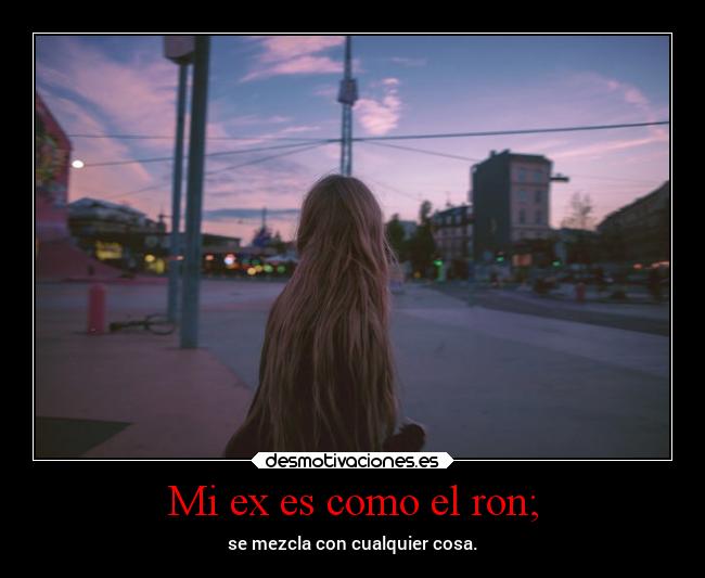 Mi ex es como el ron; - se mezcla con cualquier cosa.