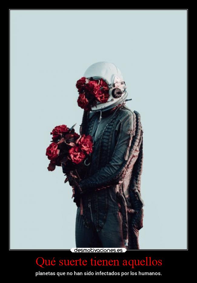 Qué suerte tienen aquellos - planetas que no han sido infectados por los humanos.