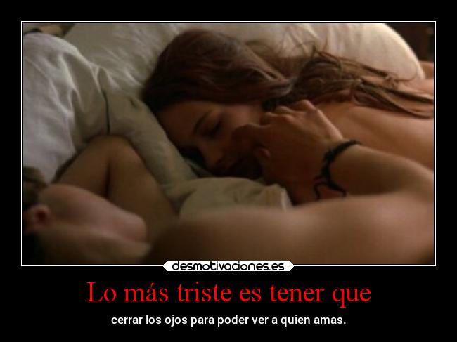 Lo más triste es tener que - cerrar los ojos para poder ver a quien amas.