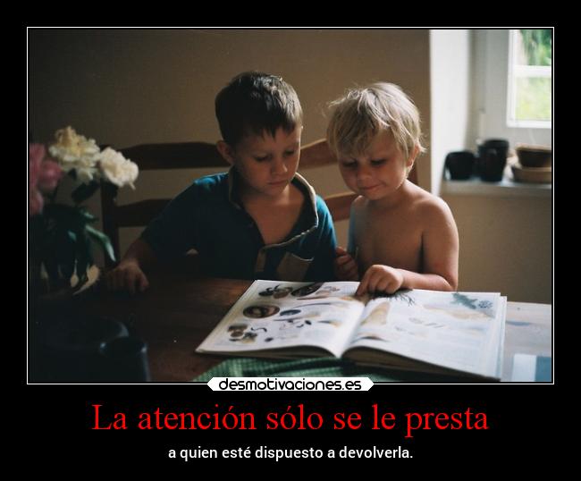La atención sólo se le presta - a quien esté dispuesto a devolverla.