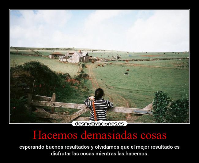 Hacemos demasiadas cosas - esperando buenos resultados y olvidamos que el mejor resultado es
disfrutar las cosas mientras las hacemos.