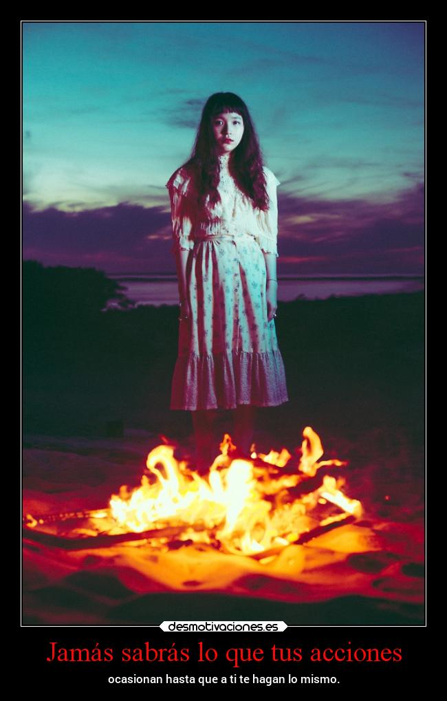 Jamás sabrás lo que tus acciones - ocasionan hasta que a ti te hagan lo mismo.