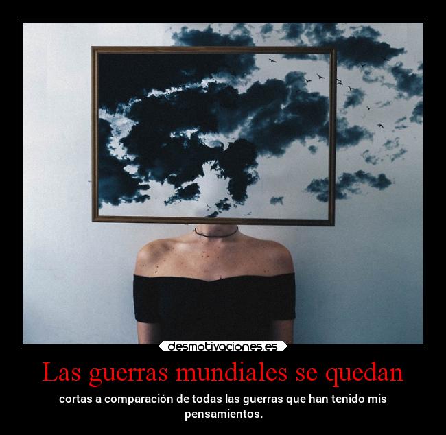Las guerras mundiales se quedan - cortas a comparación de todas las guerras que han tenido mis
pensamientos.