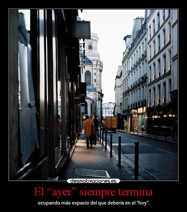 El “ayer” siempre termina - ocupando más espacio del que debería en el “hoy”.