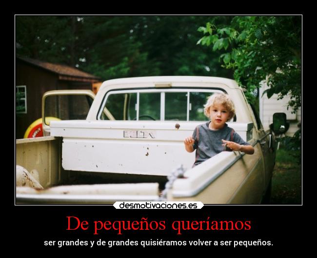De pequeños queríamos - ser grandes y de grandes quisiéramos volver a ser pequeños.