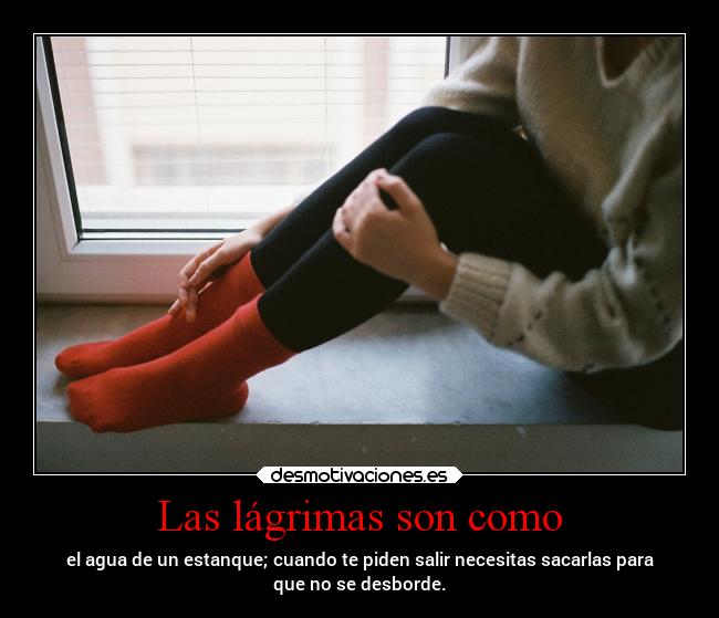 Las lágrimas son como - el agua de un estanque; cuando te piden salir necesitas sacarlas para
que no se desborde.
