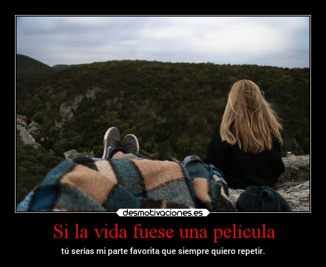 Si la vida fuese una película - tú serías mi parte favorita que siempre quiero repetir.