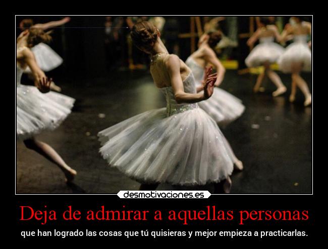 Deja de admirar a aquellas personas - que han logrado las cosas que tú quisieras y mejor empieza a practicarlas.