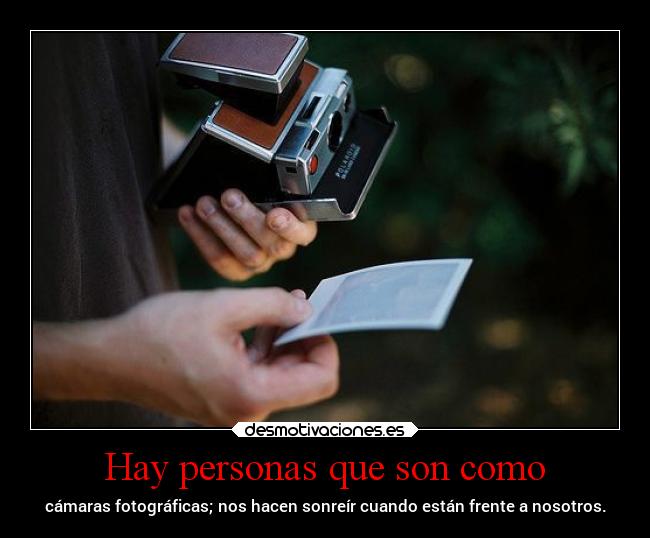 Hay personas que son como - cámaras fotográficas; nos hacen sonreír cuando están frente a nosotros.