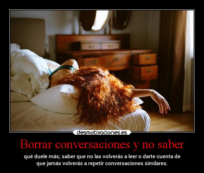 Borrar conversaciones y no saber - qué duele más; saber que no las volverás a leer o darte cuenta de
que jamás volverás a repetir conversaciones similares.