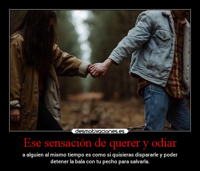 Ese sensación de querer y odiar - a alguien al mismo tiempo es como si quisieras dispararle y poder
detener la bala con tu pecho para salvarla.