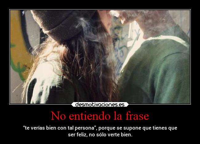 No entiendo la frase - “te verías bien con tal persona”, porque se supone que tienes que
ser feliz, no sólo verte bien.