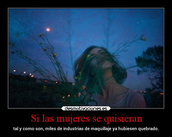 Si las mujeres se quisieran - tal y como son, miles de industrias de maquillaje ya hubiesen quebrado.