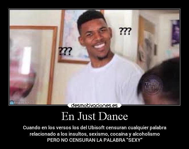 En Just Dance - Cuando en los versos los del Ubisoft censuran cualquier palabra
relacionado a los insultos, sexismo, cocaína y alcoholismo
PERO NO CENSURAN LA PALABRA SEXY