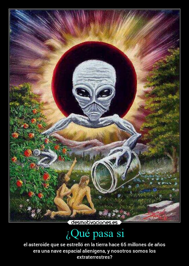 ¿Qué pasa si - el asteroide que se estrelló en la tierra hace 65 millones de años
era una nave espacial alienígena, y nosotros somos los
extraterrestres?