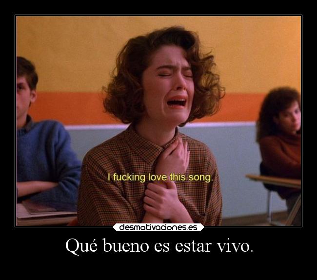 Qué bueno es estar vivo. -