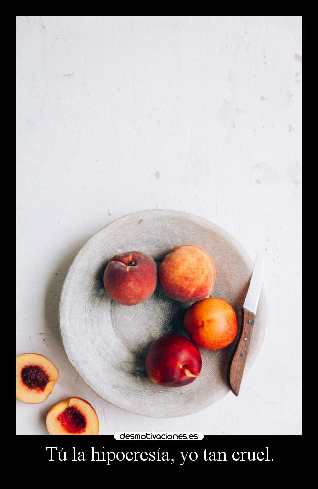 Tú la hipocresía, yo tan cruel. -