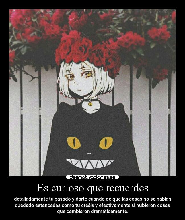 Es curioso que recuerdes - detalladamente tu pasado y darte cuando de que las cosas no se habían
quedado estancadas como tu creáis y efectivamente si hubieron cosas
que cambiaron dramáticamente.