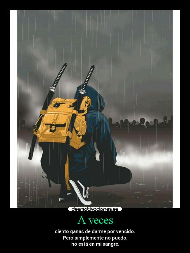 A veces - siento ganas de darme por vencido.
Pero simplemente no puedo,
no está en mi sangre.