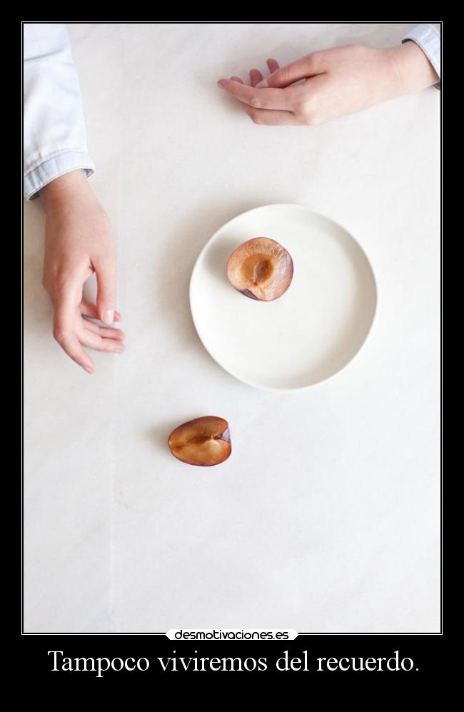 Tampoco viviremos del recuerdo. -