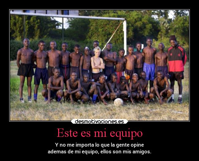 Este es mi equipo - Y no me importa lo que la gente opine
ademas de mi equipo, ellos son mis amigos.