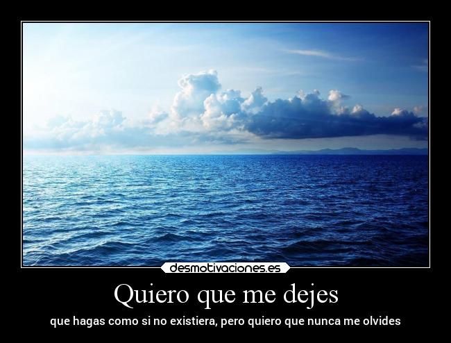 Quiero que me dejes - que hagas como si no existiera, pero quiero que nunca me olvides