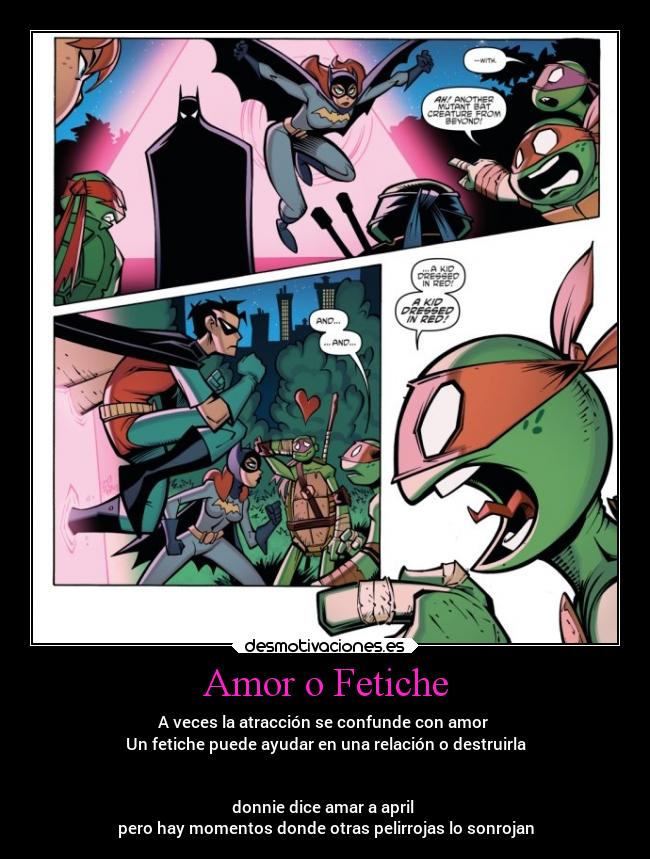 Amor o Fetiche - A veces la atracción se confunde con amor
Un fetiche puede ayudar en una relación o destruirla
donnie dice amar a april
pero hay momentos donde otras pelirrojas lo sonrojan