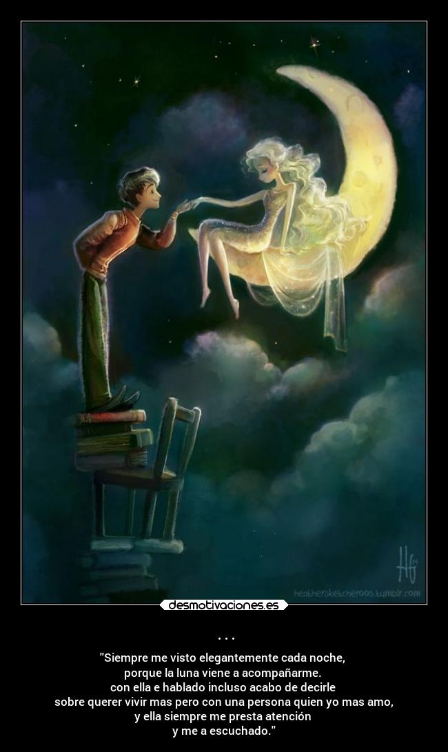 ... - Siempre me visto elegantemente cada noche, 
porque la luna viene a acompañarme. 
con ella e hablado incluso acabo de decirle 
sobre querer vivir mas pero con una persona quien yo mas amo,
y ella siempre me presta atención 
y me a escuchado.