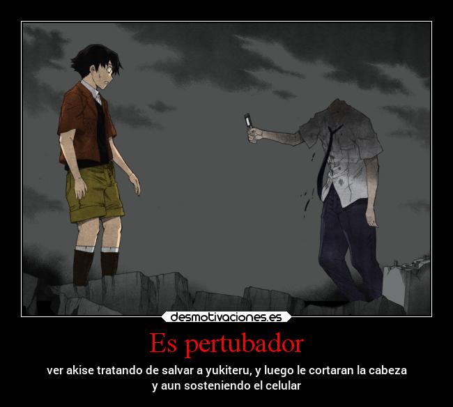 Es pertubador - ver akise tratando de salvar a yukiteru, y luego le cortaran la cabeza
y aun sosteniendo el celular