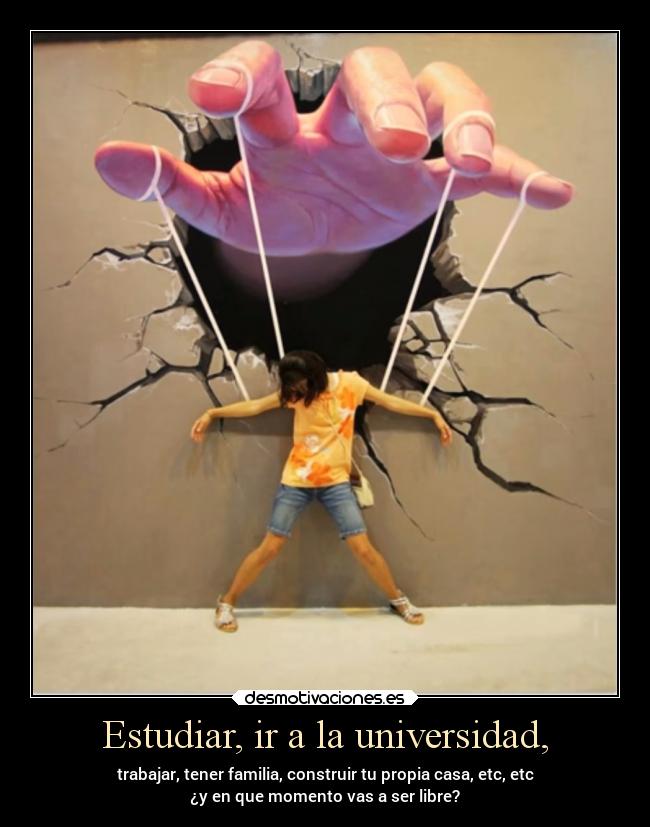 Estudiar, ir a la universidad, - trabajar, tener familia, construir tu propia casa, etc, etc
¿y en que momento vas a ser libre?