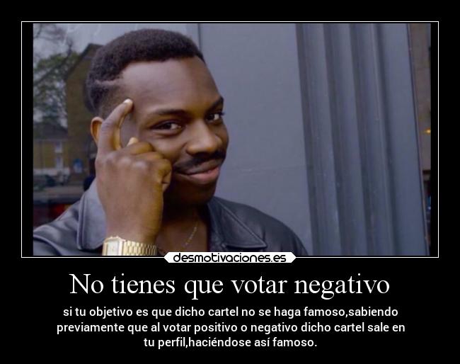 No tienes que votar negativo - si tu objetivo es que dicho cartel no se haga famoso,sabiendo
previamente que al votar positivo o negativo dicho cartel sale en
tu perfil,haciéndose así famoso.