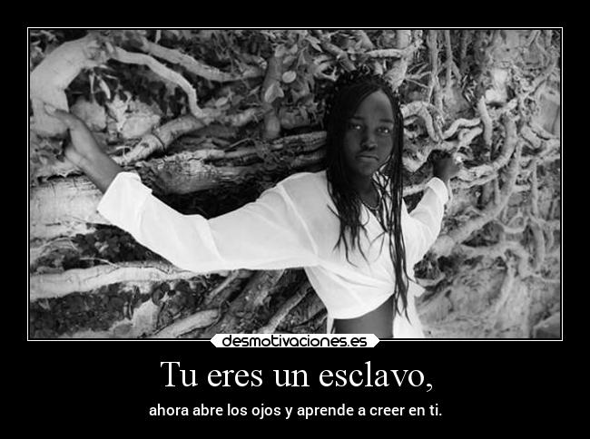 Tu eres un esclavo, - ahora abre los ojos y aprende a creer en ti.