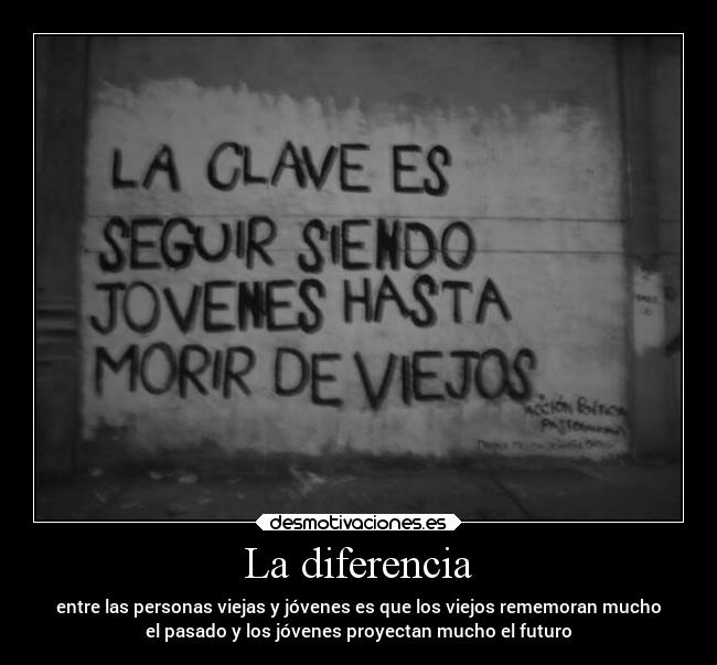 La diferencia - entre las personas viejas y jóvenes es que los viejos rememoran mucho
el pasado y los jóvenes proyectan mucho el futuro
