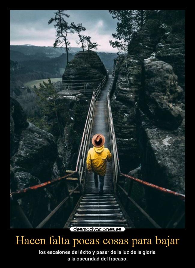 Hacen falta pocas cosas para bajar - los escalones del éxito y pasar de la luz de la gloria 
a la oscuridad del fracaso.