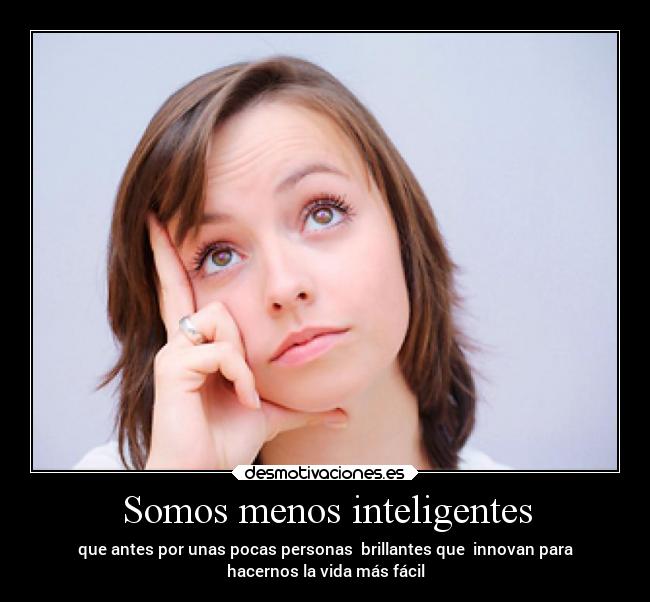 Somos menos inteligentes - que antes por unas pocas personas brillantes que innovan para
hacernos la vida más fácil