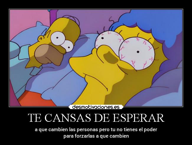 TE CANSAS DE ESPERAR - a que cambien las personas pero tu no tienes el poder
para forzarlas a que cambien