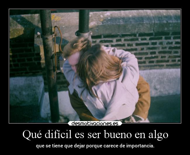 Qué difícil es ser bueno en algo - 