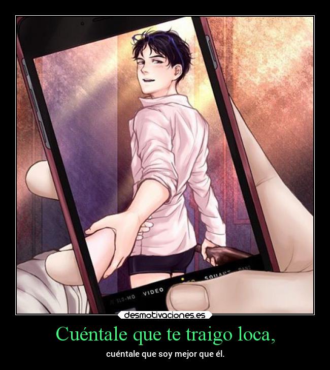 Cuéntale que te traigo loca, -