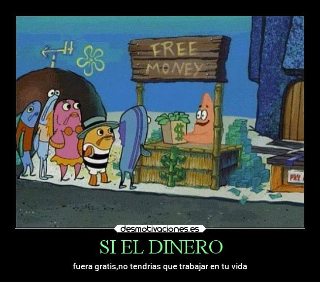 SI EL DINERO - fuera gratis,no tendrias que trabajar en tu vida