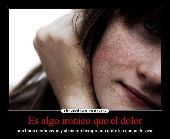 Es algo irónico que el dolor - nos haga sentir vivos y al mismo tiempo nos quite las ganas de vivir.